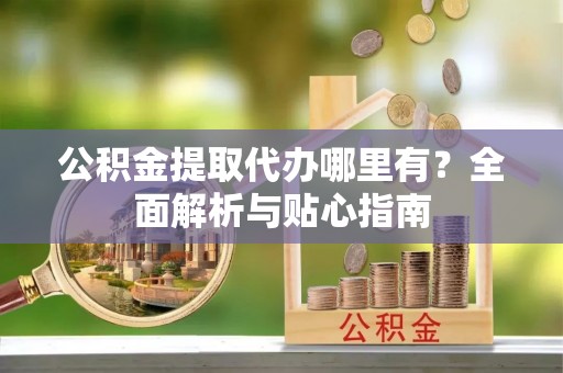辽宁公积金提取代办哪里有？全面解析与贴心指南