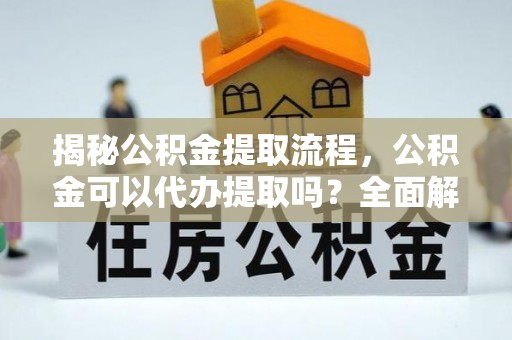 辽宁揭秘公积金提取流程，公积金可以代办提取吗？全面解析与实用指南