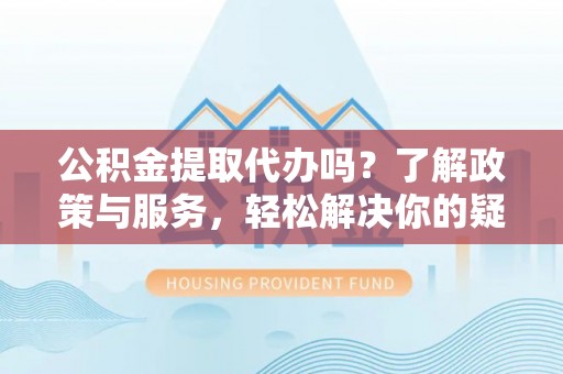 辽宁公积金提取代办吗？了解政策与服务，轻松解决你的疑问