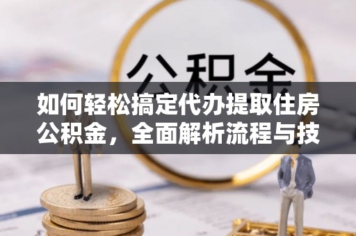 辽宁如何轻松搞定代办提取住房公积金，全面解析流程与技巧