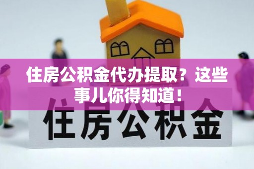 辽宁住房公积金代办提取？这些事儿你得知道！