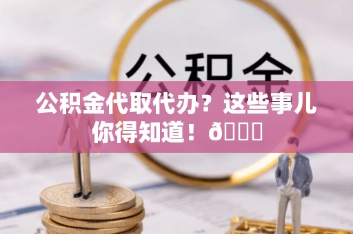 辽宁公积金代取代办？这些事儿你得知道！😎
