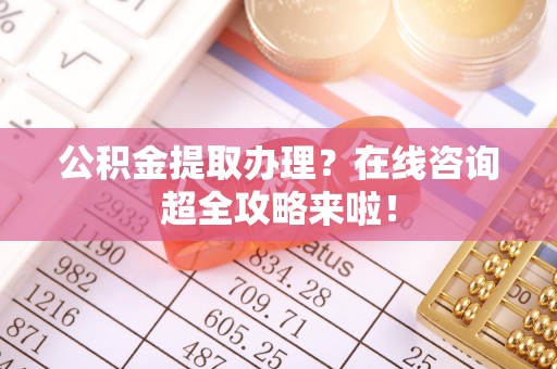 辽宁公积金提取办理？在线咨询超全攻略来啦！