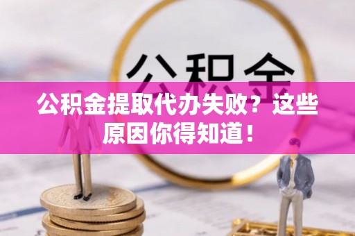 辽宁公积金提取代办失败？这些原因你得知道！