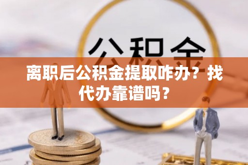 辽宁离职后公积金提取咋办？找代办靠谱吗？