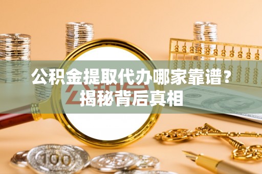 辽宁公积金提取代办哪家靠谱？揭秘背后真相