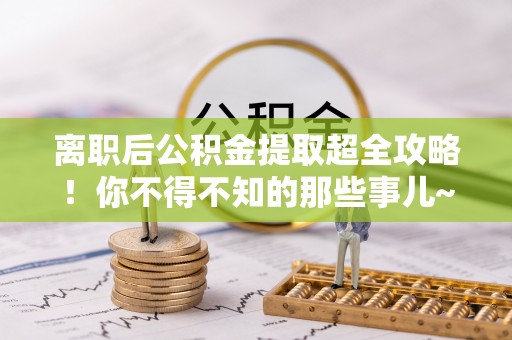 辽宁离职后公积金提取超全攻略！你不得不知的那些事儿~