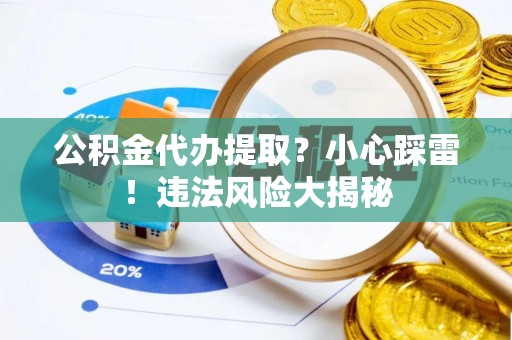 辽宁公积金代办提取？小心踩雷！违法风险大揭秘