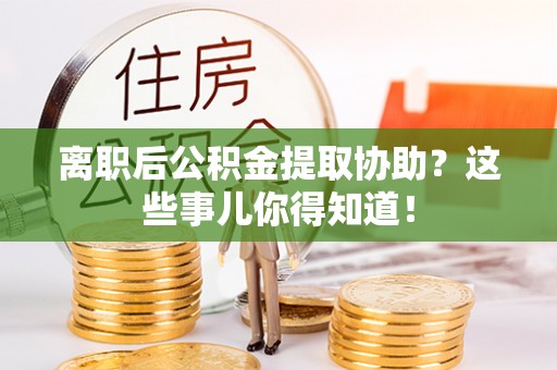 辽宁离职后公积金提取协助？这些事儿你得知道！
