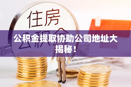 辽宁公积金提取协助公司地址大揭秘！