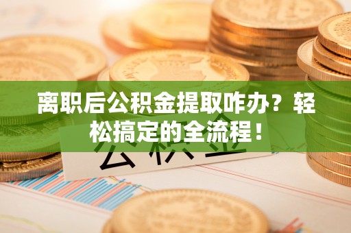 辽宁离职后公积金提取咋办？轻松搞定的全流程！
