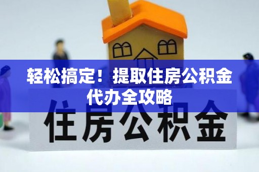 辽宁轻松搞定！提取住房公积金代办全攻略