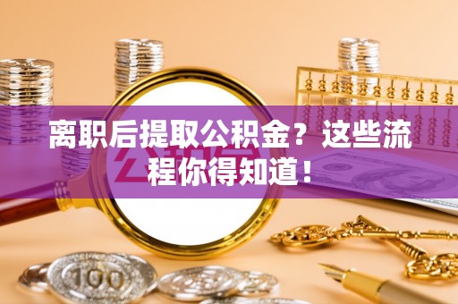 辽宁离职后提取公积金？这些流程你得知道！