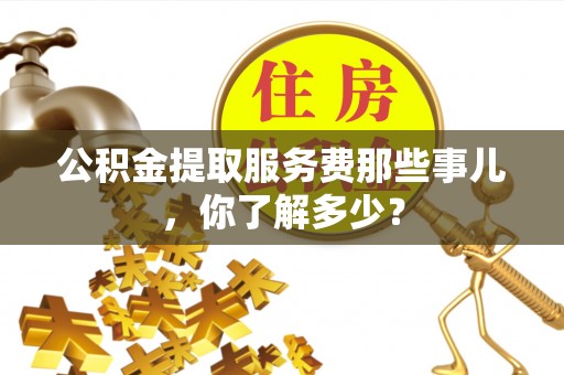 辽宁公积金提取服务费那些事儿，你了解多少？