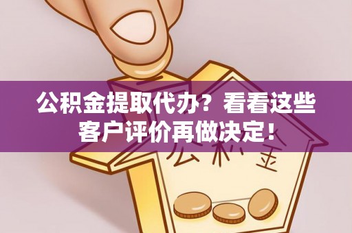 辽宁公积金提取代办？看看这些客户评价再做决定！