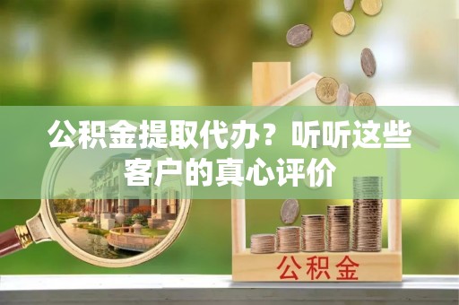 辽宁公积金提取代办？听听这些客户的真心评价