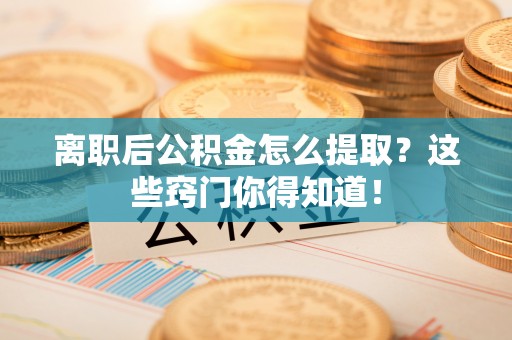 辽宁离职后公积金怎么提取？这些窍门你得知道！