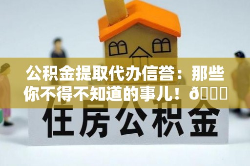 辽宁公积金提取代办信誉：那些你不得不知道的事儿！😎