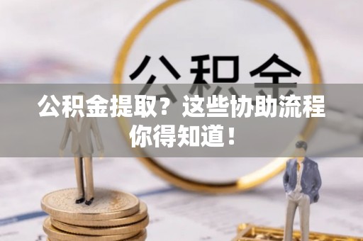 辽宁公积金提取？这些协助流程你得知道！