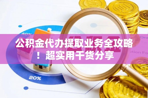 辽宁公积金代办提取业务全攻略！超实用干货分享