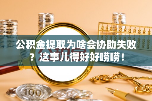 辽宁公积金提取为啥会协助失败？这事儿得好好唠唠！