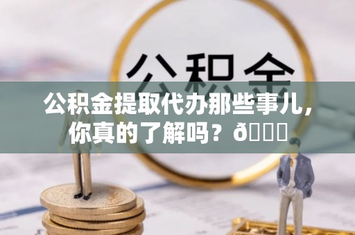 辽宁公积金提取代办那些事儿，你真的了解吗？😎