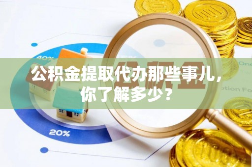 辽宁公积金提取代办那些事儿，你了解多少？