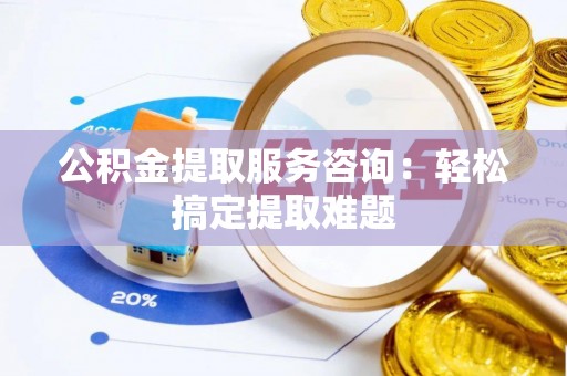 辽宁公积金提取服务咨询：轻松搞定提取难题