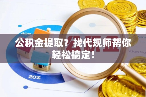 辽宁公积金提取？找代规师帮你轻松搞定！