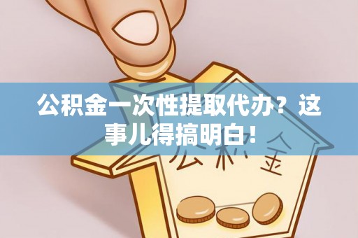 辽宁公积金一次性提取代办？这事儿得搞明白！