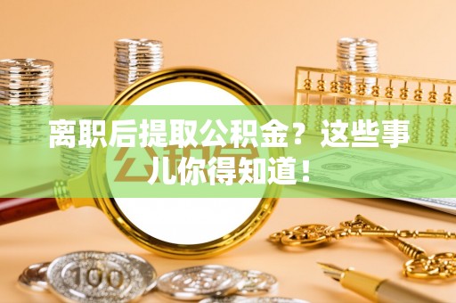 辽宁离职后提取公积金？这些事儿你得知道！