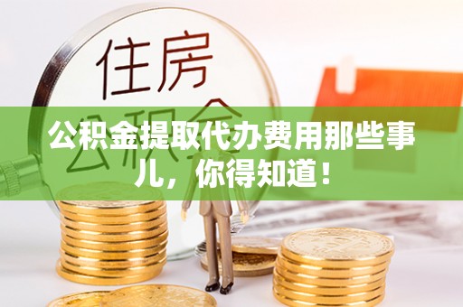 辽宁公积金提取代办费用那些事儿，你得知道！