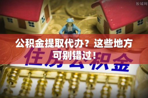 辽宁公积金提取代办？这些地方可别错过！