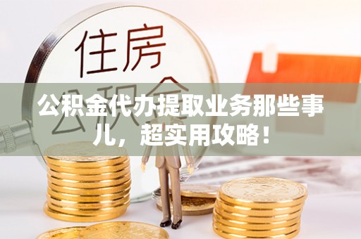 辽宁公积金代办提取业务那些事儿，超实用攻略！