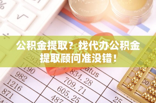 辽宁公积金提取？找代办公积金提取顾问准没错！