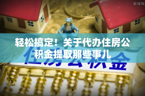 辽宁轻松搞定！关于代办住房公积金提取那些事儿