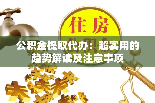 辽宁公积金提取代办：超实用的趋势解读及注意事项