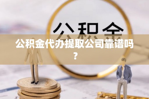 辽宁公积金代办提取公司靠谱吗？
