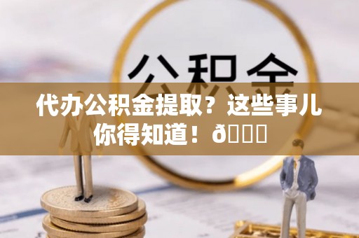 辽宁代办公积金提取？这些事儿你得知道！😎