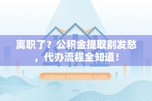 辽宁离职了？公积金提取别发愁，代办流程全知道！