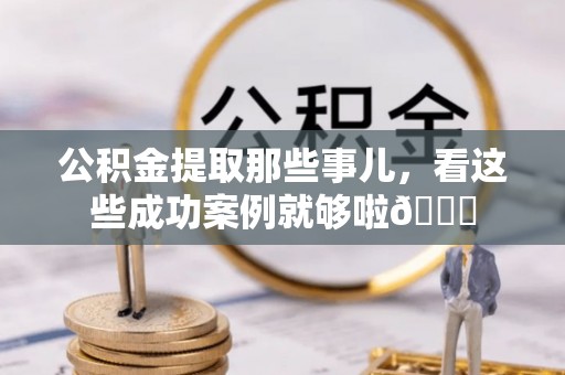 辽宁公积金提取那些事儿，看这些成功案例就够啦😎