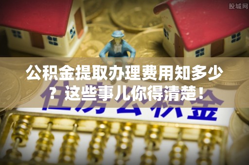 辽宁公积金提取办理费用知多少？这些事儿你得清楚！