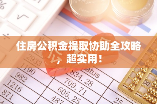 辽宁住房公积金提取协助全攻略，超实用！