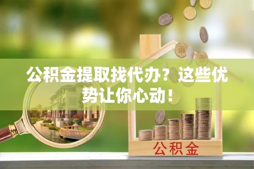 辽宁公积金提取找代办？这些优势让你心动！