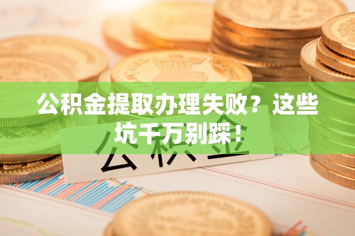 辽宁公积金提取办理失败？这些坑千万别踩！