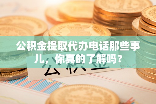 辽宁公积金提取代办电话那些事儿，你真的了解吗？