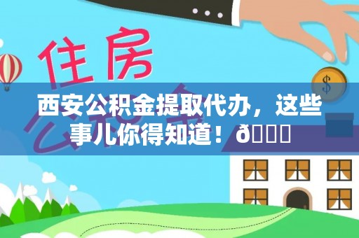 辽宁西安公积金提取代办，这些事儿你得知道！😎