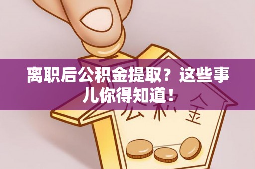 辽宁离职后公积金提取？这些事儿你得知道！