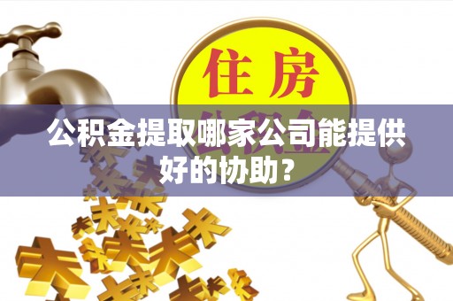 辽宁公积金提取哪家公司能提供好的协助？