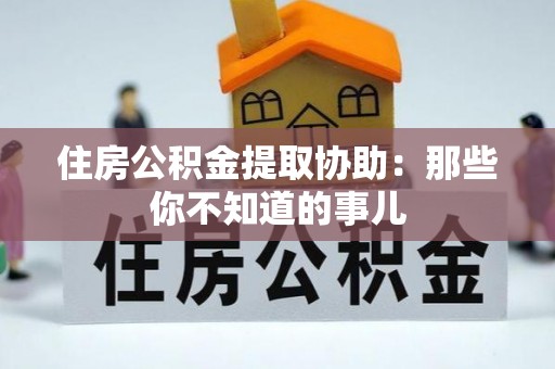 辽宁住房公积金提取协助：那些你不知道的事儿